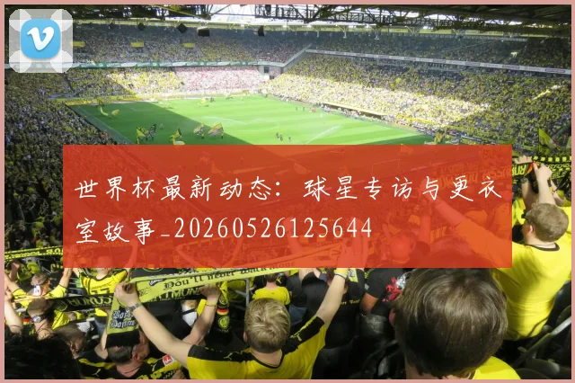 世界杯最新动态：球星专访与更衣室故事_20260526125644