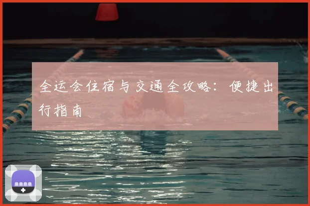 全运会住宿与交通全攻略：便捷出行指南