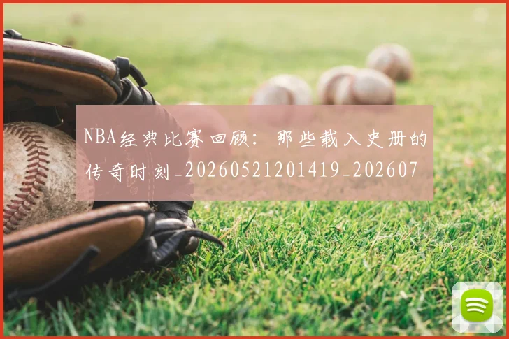 NBA经典比赛回顾：那些载入史册的传奇时刻_20260521201419_20260702171346_20260714214439