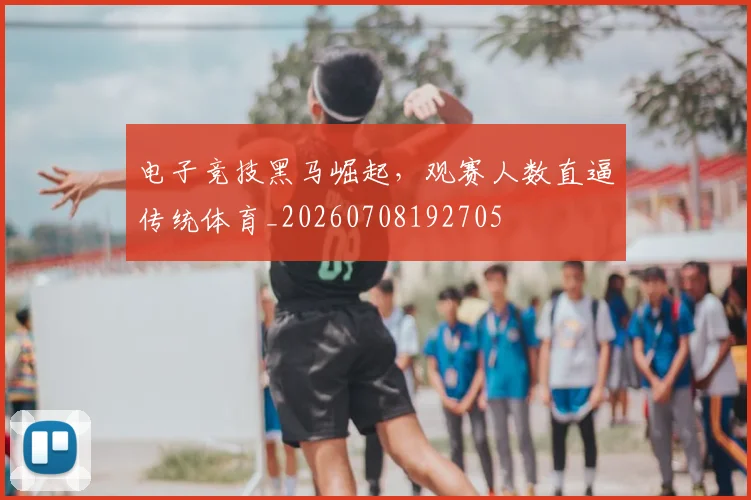 电子竞技黑马崛起，观赛人数直逼传统体育_20260708192705