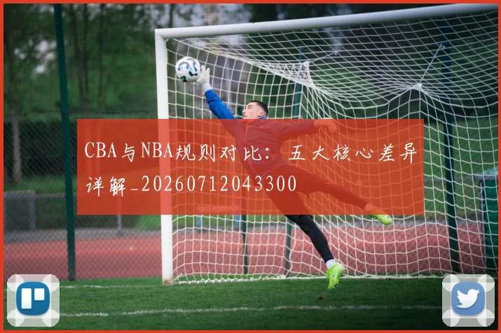 CBA与NBA规则对比：五大核心差异详解_20260712043300