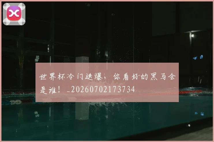 世界杯冷门迭爆，你看好的黑马会是谁！_20260702173734