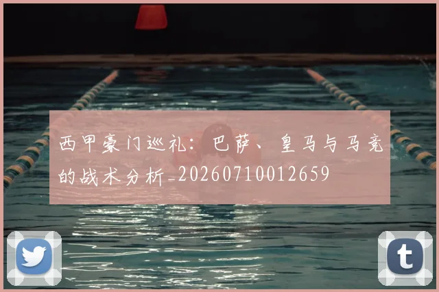 西甲豪门巡礼:巴萨、皇马与马竞的战术分析_20260710012659