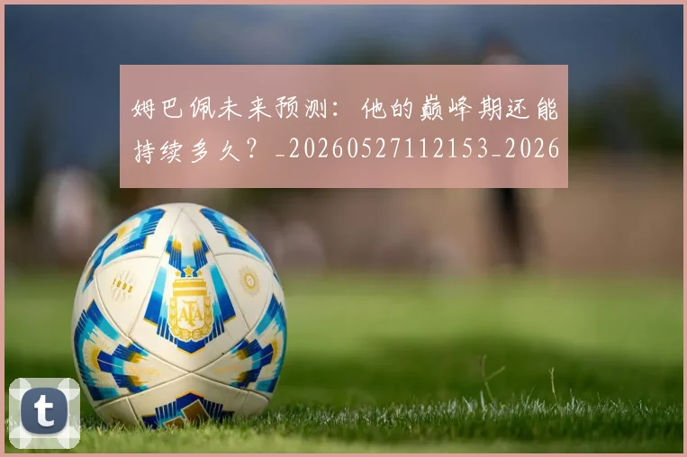 姆巴佩未来预测：他的巅峰期还能持续多久？_20260527112153_20260703231820