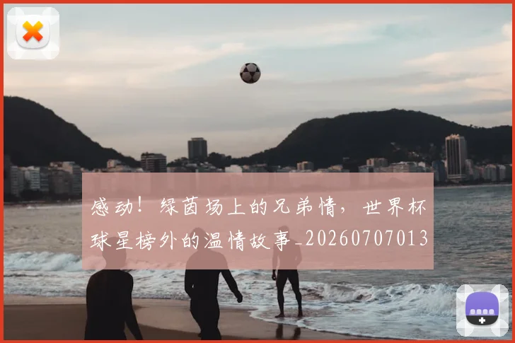 感动！绿茵场上的兄弟情，世界杯球星榜外的温情故事_20260707013304