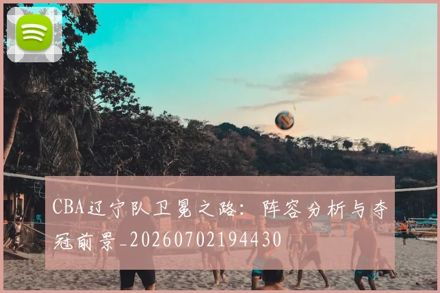 CBA辽宁队卫冕之路：阵容分析与夺冠前景_20260702194430