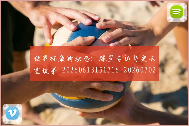 世界杯最新动态：球星专访与更衣室故事_20260613151716_20260702174135