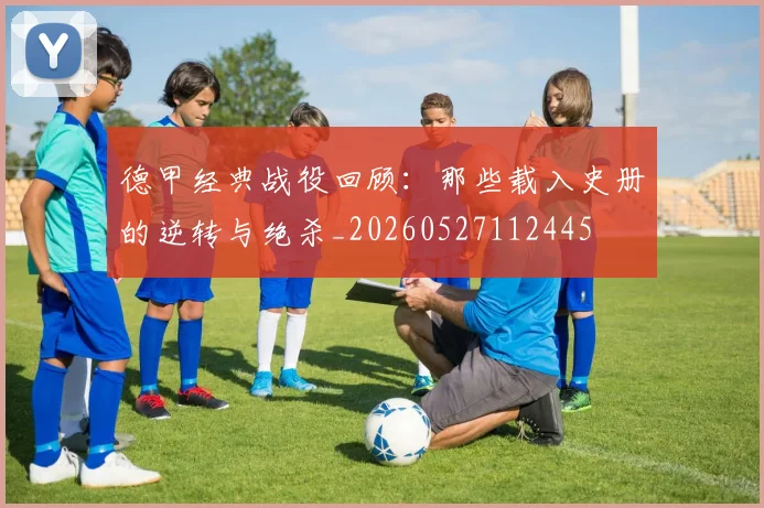 德甲经典战役回顾：那些载入史册的逆转与绝杀_20260527112445