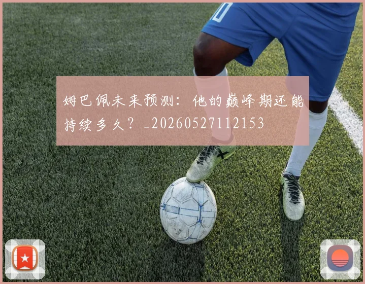 姆巴佩未来预测：他的巅峰期还能持续多久？_20260527112153