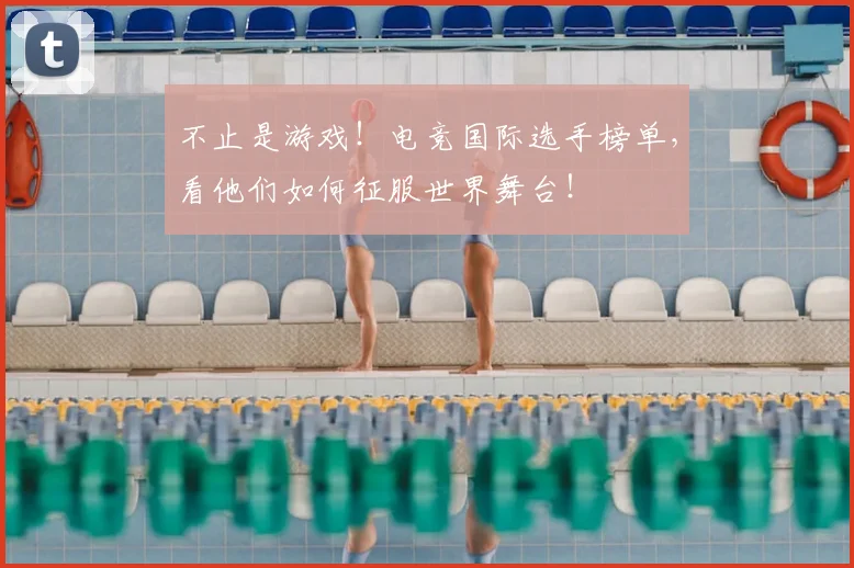 不止是游戏！电竞国际选手榜单，看他们如何征服世界舞台！