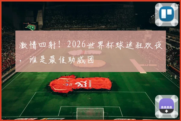 激情四射！2026世界杯球迷狂欢夜，谁是最佳助威团