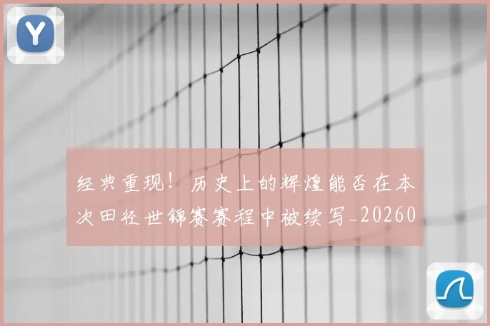 经典重现！历史上的辉煌能否在本次田径世锦赛赛程中被续写_20260708201226