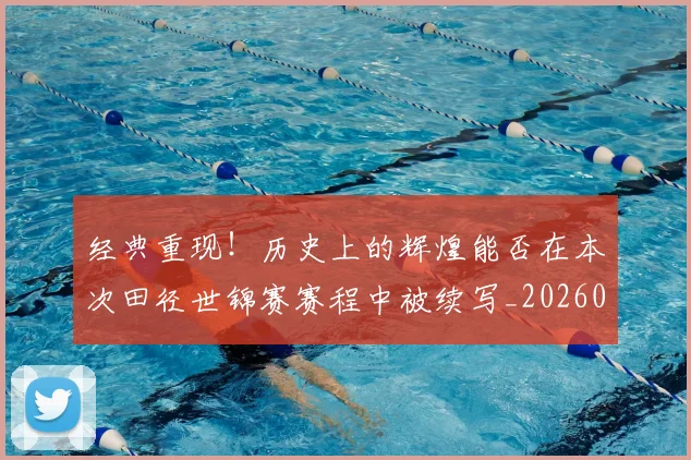 经典重现!历史上的辉煌能否在本次田径世锦赛赛程中被续写_20260803142557